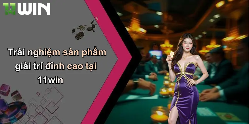 Trải nghiệm sản phẩm giải trí đỉnh cao tại 11win